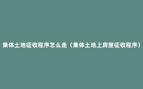 集体土地征收程序怎么走（集体土地上房屋征收程序）