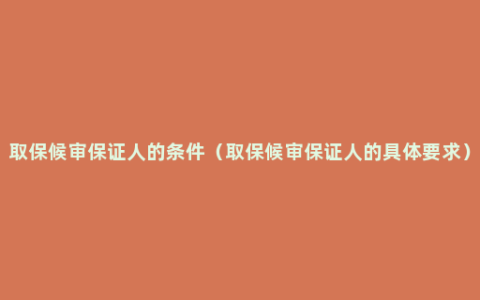 取保候审保证人的条件（取保候审保证人的具体要求）