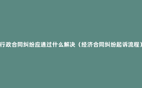 行政合同纠纷应通过什么解决（经济合同纠纷起诉流程）