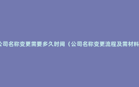 公司名称变更需要多久时间（公司名称变更流程及需材料）