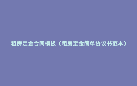 租房定金合同模板（租房定金简单协议书范本）