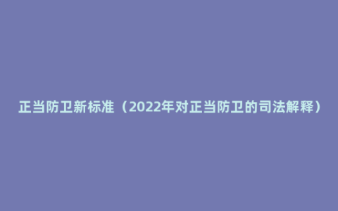 正当防卫新标准（2022年对正当防卫的司法解释）