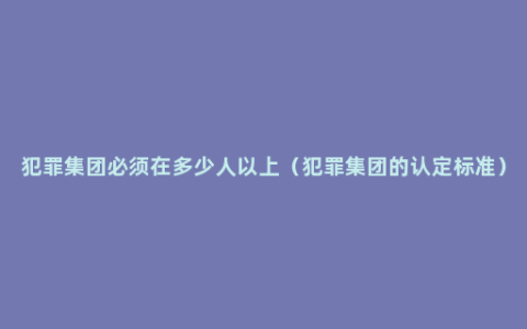 犯罪集团必须在多少人以上（犯罪集团的认定标准）