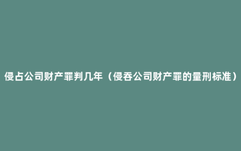 侵占公司财产罪判几年（侵吞公司财产罪的量刑标准）