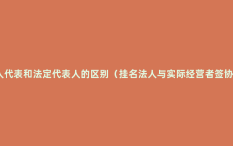 法人代表和法定代表人的区别（挂名法人与实际经营者签协议）