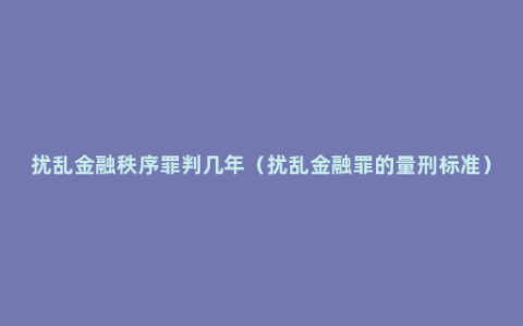 扰乱金融秩序罪判几年（扰乱金融罪的量刑标准）