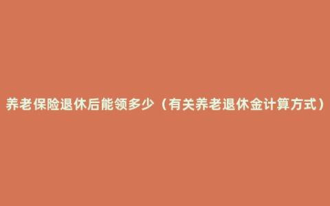 养老保险退休后能领多少（有关养老退休金计算方式）