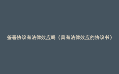 签署协议有法律效应吗（具有法律效应的协议书）