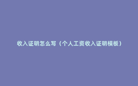 收入证明怎么写（个人工资收入证明模板）