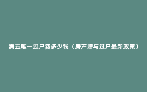 满五唯一过户费多少钱（房产赠与过户最新政策）