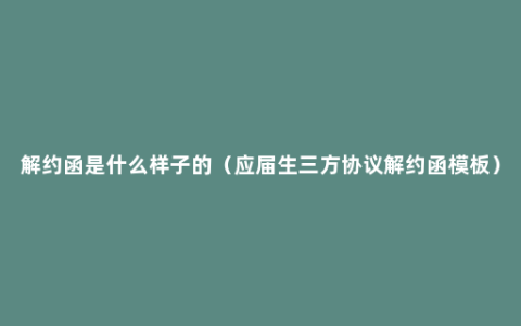 解约函是什么样子的（应届生三方协议解约函模板）