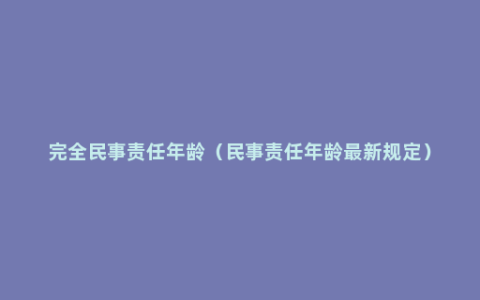 完全民事责任年龄（民事责任年龄最新规定）