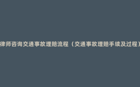 律师咨询交通事故理赔流程（交通事故理赔手续及过程）