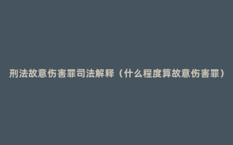 刑法故意伤害罪司法解释（什么程度算故意伤害罪）