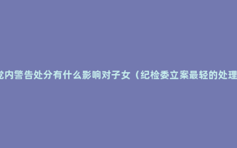 党内警告处分有什么影响对子女（纪检委立案最轻的处理）