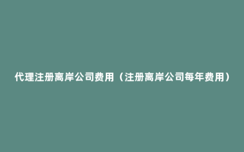 代理注册离岸公司费用（注册离岸公司每年费用）