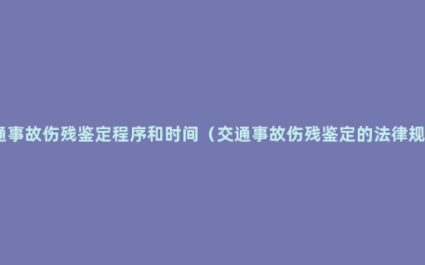 交通事故伤残鉴定程序和时间（交通事故伤残鉴定的法律规定）