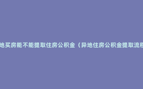 异地买房能不能提取住房公积金（异地住房公积金提取流程 ）