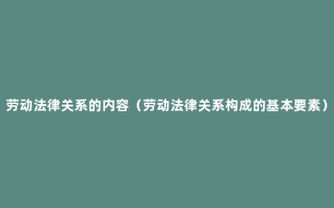 劳动法律关系的内容（劳动法律关系构成的基本要素）