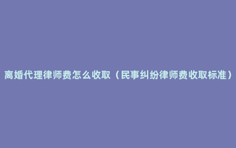 离婚代理律师费怎么收取（民事纠纷律师费收取标准）