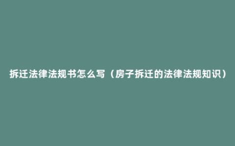 拆迁法律法规书怎么写（房子拆迁的法律法规知识）