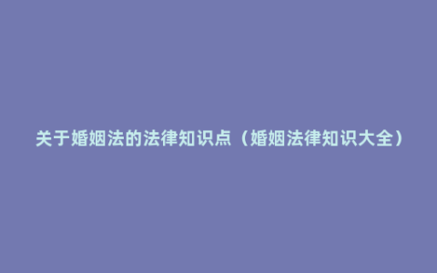 关于婚姻法的法律知识点（婚姻法律知识大全）