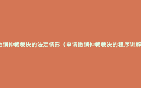 撤销仲裁裁决的法定情形（申请撤销仲裁裁决的程序讲解）