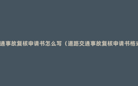 交通事故复核申请书怎么写（道路交通事故复核申请书格式）