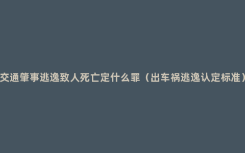 交通肇事逃逸致人死亡定什么罪（出车祸逃逸认定标准）