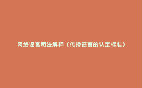 网络谣言司法解释（传播谣言的认定标准）