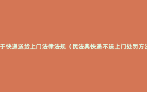 关于快递送货上门法律法规（民法典快递不送上门处罚方法）