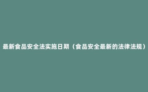 最新食品安全法实施日期（食品安全最新的法律法规）