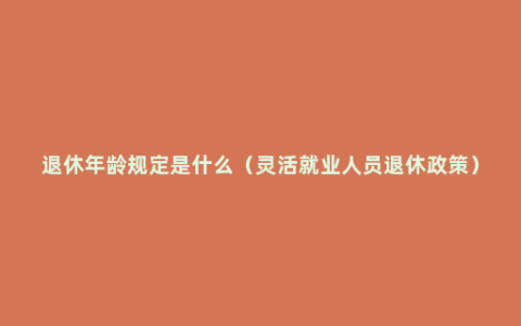 退休年龄规定是什么（灵活就业人员退休政策）