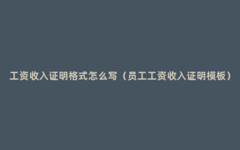 工资收入证明格式怎么写（员工工资收入证明模板）