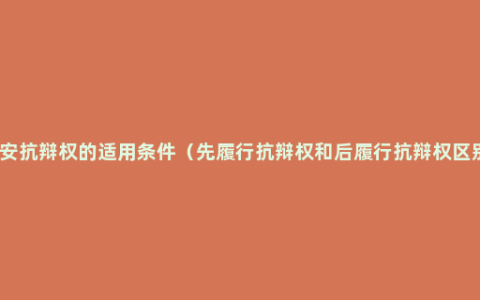 不安抗辩权的适用条件（先履行抗辩权和后履行抗辩权区别）