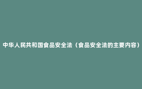 中华人民共和国食品安全法（食品安全法的主要内容）