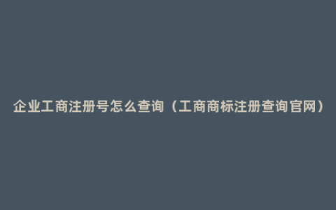 企业工商注册号怎么查询（工商商标注册查询官网）