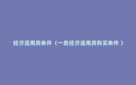 经济适用房条件（一类经济适用房购买条件 ）