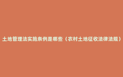 土地管理法实施条例是哪些（农村土地征收法律法规）