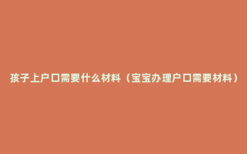 孩子上户口需要什么材料（宝宝办理户口需要材料）