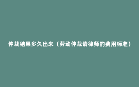 仲裁结果多久出来（劳动仲裁请律师的费用标准）