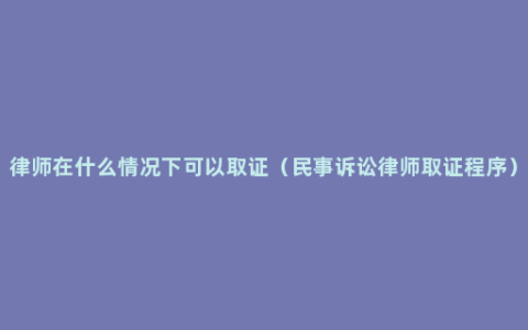 律师在什么情况下可以取证（民事诉讼律师取证程序）