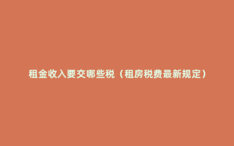 租金收入要交哪些税（租房税费最新规定）