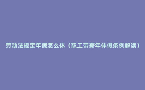 劳动法规定年假怎么休（职工带薪年休假条例解读）