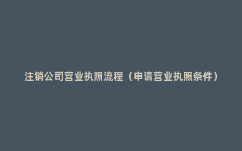 注销公司营业执照流程（申请营业执照条件）