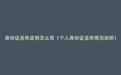 身份证丢失证明怎么写（个人身份证丢失情况说明）