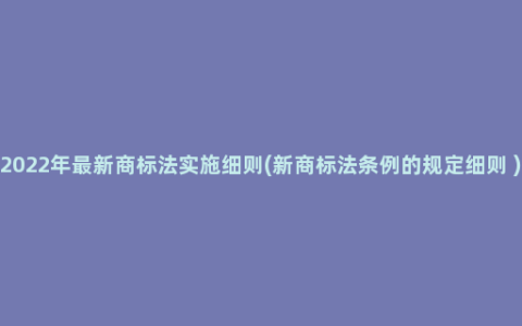 2022年最新商标法实施细则(新商标法条例的规定细则 )