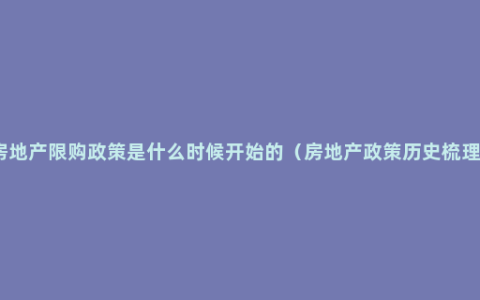 房地产限购政策是什么时候开始的（房地产政策历史梳理）