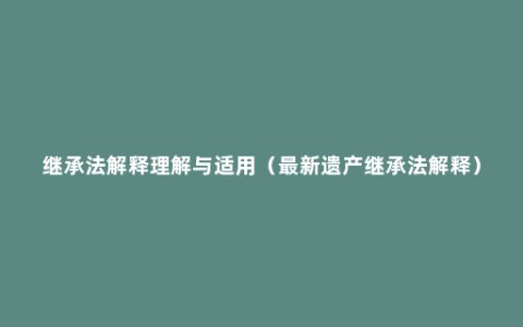 继承法解释理解与适用（最新遗产继承法解释）