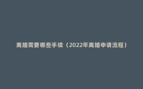 离婚需要哪些手续（2022年离婚申请流程）